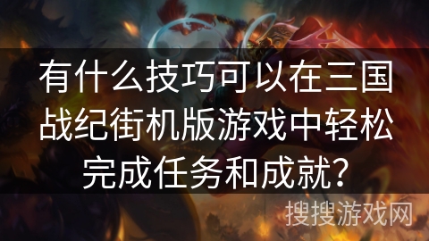 有什么技巧可以在三国战纪街机版游戏中轻松完成任务和成就？