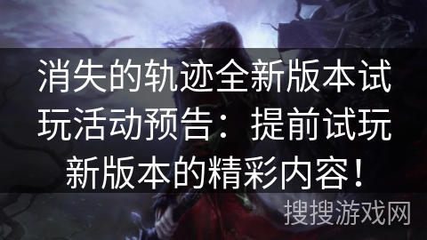 消失的轨迹全新版本试玩活动预告:提前试玩新版本的精彩内容! 消失的轨迹全新版本试玩活动预告:提前试玩新版本的精彩内容!