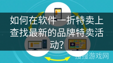 如何在软件一折特卖上查找最新的品牌特卖活动? 如何在软件一折特卖上查找最新的品牌特卖活动?