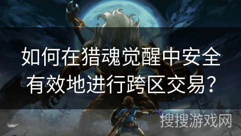 如何在猎魂觉醒中安全有效地进行跨区交易？