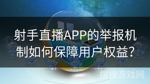 射手直播APP的举报机制如何保障用户权益？