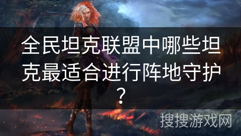 全民坦克联盟中哪些坦克最适合进行阵地守护？
