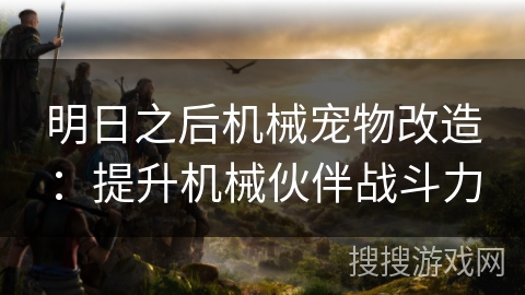 明日之后机械宠物改造：提升机械伙伴战斗力
