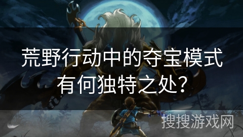 荒野行动中的夺宝模式有何独特之处？