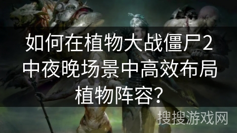 如何在植物大战僵尸2中夜晚场景中高效布局植物阵容？