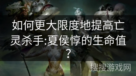 如何更大限度地提高亡灵杀手:夏侯惇的生命值？