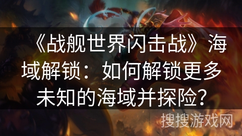 《战舰世界闪击战》海域解锁:如何解锁更多未知的海域并探险? 《战舰世界闪击战》海域解锁:如何解锁更多未知的海域并探险?