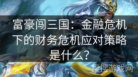 富豪闯三国：金融危机下的财务危机应对策略是什么？