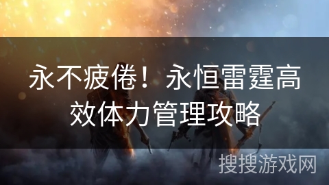 永不疲倦！永恒雷霆高效体力管理攻略