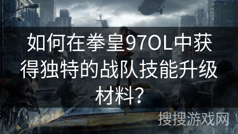 如何在拳皇97OL中获得独特的战队技能升级材料？