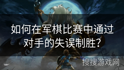 如何在军棋比赛中通过对手的失误制胜？