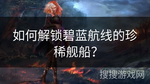 如何解锁碧蓝航线的珍稀舰船？