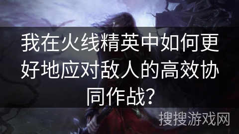 我在火线精英中如何更好地应对敌人的高效协同作战？