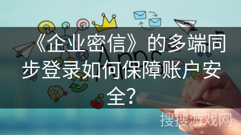 《企业密信》的多端同步登录如何保障账户安全？