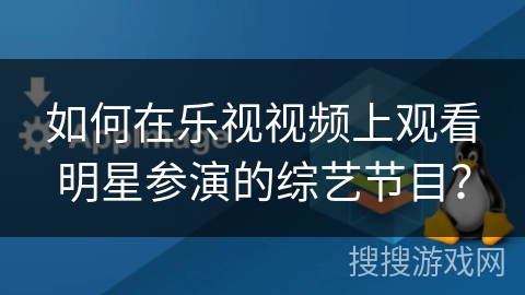 如何在乐视视频上观看明星参演的综艺节目？