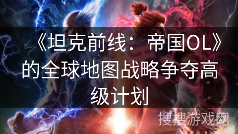 《坦克前线：帝国OL》的全球地图战略争夺高级计划