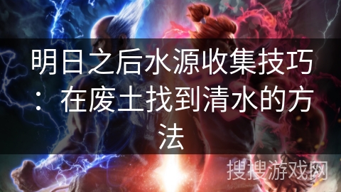 明日之后水源收集技巧：在废土找到清水的方法