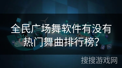 全民广场舞软件有没有热门舞曲排行榜？