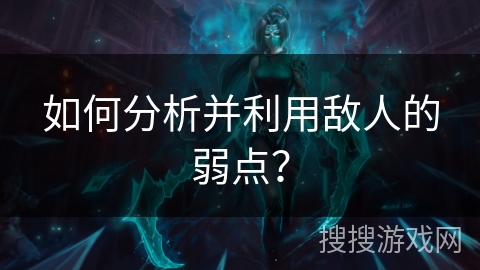 如何分析并利用敌人的弱点？