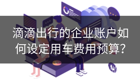 滴滴出行的企业账户如何设定用车费用预算？