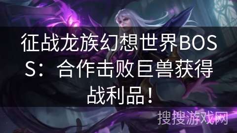 征战龙族幻想世界BOSS：合作击败巨兽获得战利品！