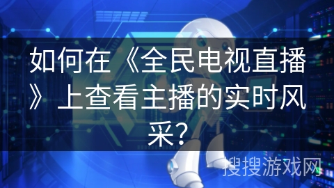 如何在《全民电视直播》上查看主播的实时风采？