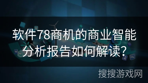 软件78商机的商业智能分析报告如何解读？