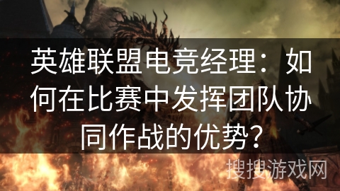 英雄联盟电竞经理：如何在比赛中发挥团队协同作战的优势？