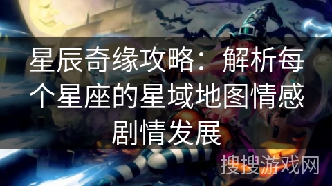 星辰奇缘攻略：解析每个星座的星域地图情感剧情发展