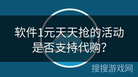 软件1元天天抢的活动是否支持代购？