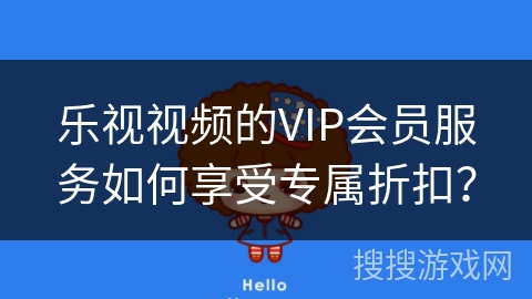乐视视频的VIP会员服务如何享受专属折扣？