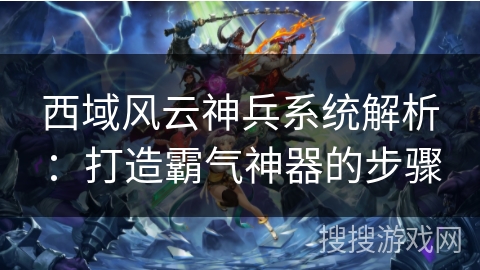 西域风云神兵系统解析：打造霸气神器的步骤