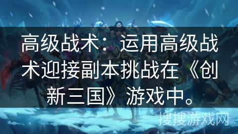 高级战术：运用高级战术迎接副本挑战在《创新三国》游戏中。