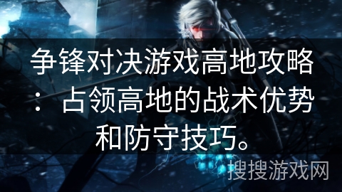 争锋对决游戏高地攻略：占领高地的战术优势和防守技巧。