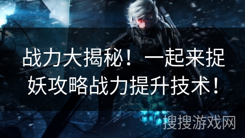 战力大揭秘！一起来捉妖攻略战力提升技术！