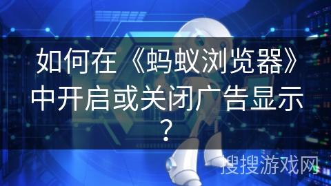 如何在《蚂蚁浏览器》中开启或关闭广告显示？