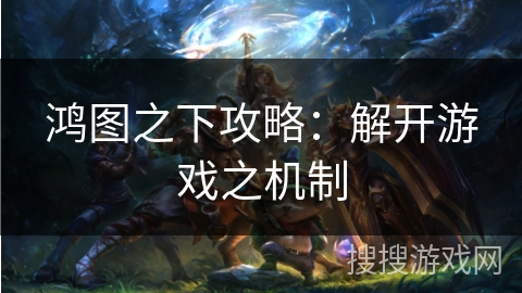 鸿图之下攻略：解开游戏之机制