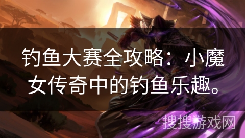 钓鱼大赛全攻略：小魔女传奇中的钓鱼乐趣。