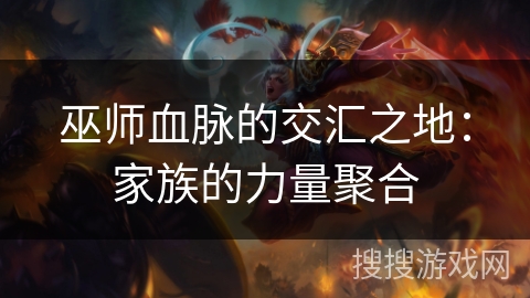 巫师血脉的交汇之地：家族的力量聚合