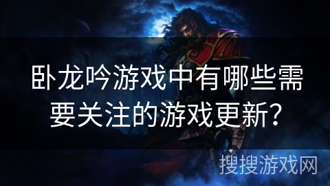 卧龙吟游戏中有哪些需要关注的游戏更新？