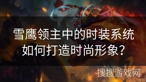 雪鹰领主中的时装系统如何打造时尚形象? 雪鹰领主中的时装系统如何打造时尚形象?