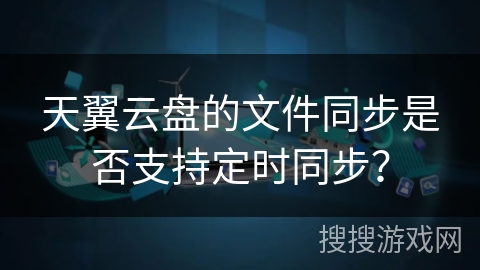 天翼云盘的文件同步是否支持定时同步？