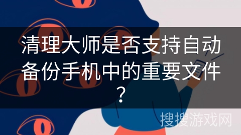 清理大师是否支持自动备份手机中的重要文件？