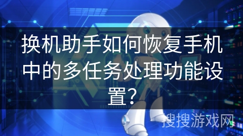 换机助手如何恢复手机中的多任务处理功能设置？