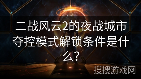 二战风云2的夜战城市夺控模式解锁条件是什么? 二战风云2的夜战城市夺控模式解锁条件是什么?