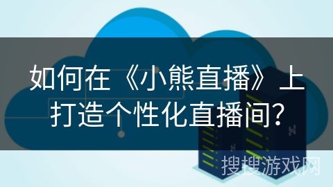 如何在《小熊直播》上打造个性化直播间？