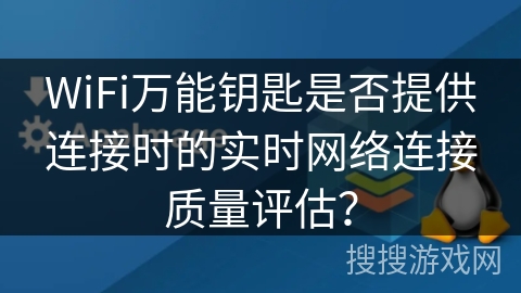 WiFi万能钥匙是否提供连接时的实时网络连接质量评估？