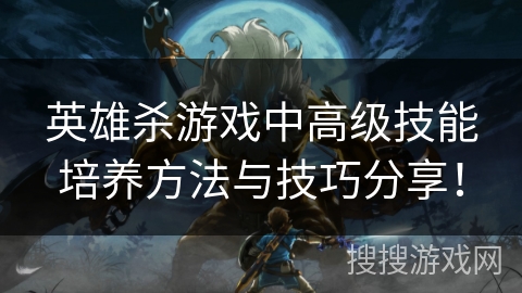 英雄杀游戏中高级技能培养方法与技巧分享！