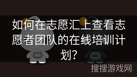 如何在志愿汇上查看志愿者团队的在线培训计划? 如何在志愿汇上查看志愿者团队的在线培训计划?