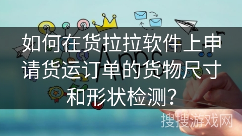 如何在货拉拉软件上申请货运订单的货物尺寸和形状检测？